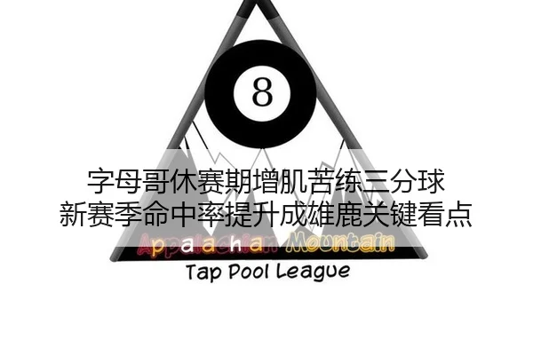 字母哥休赛期增肌苦练三分球 新赛季命中率提升成雄鹿关键看点