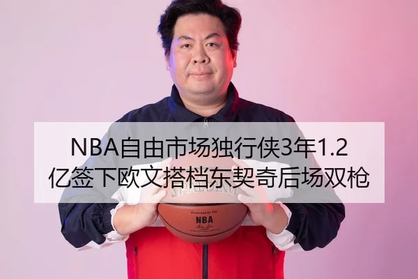 NBA自由市场独行侠3年1.2亿签下欧文搭档东契奇后场双枪